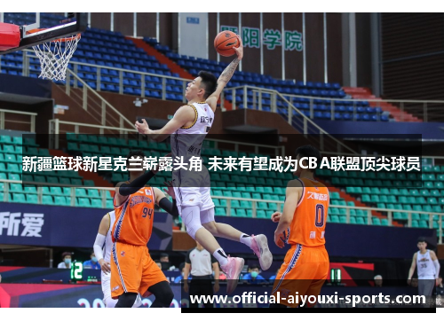 新疆篮球新星克兰崭露头角 未来有望成为CBA联盟顶尖球员