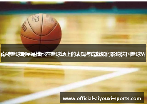 南特篮球明星是谁他在篮球场上的表现与成就如何影响法国篮球界