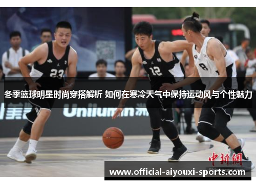 冬季篮球明星时尚穿搭解析 如何在寒冷天气中保持运动风与个性魅力
