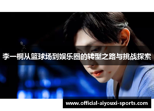 李一桐从篮球场到娱乐圈的转型之路与挑战探索