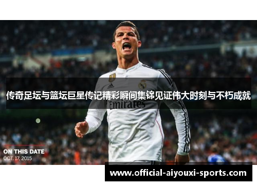 传奇足坛与篮坛巨星传记精彩瞬间集锦见证伟大时刻与不朽成就