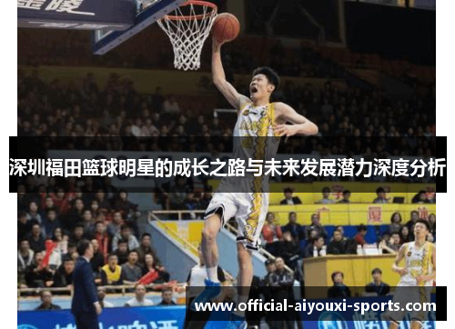 深圳福田篮球明星的成长之路与未来发展潜力深度分析