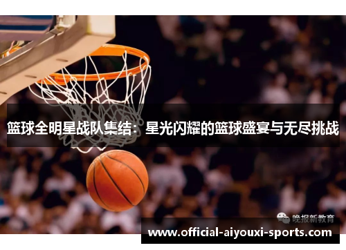 篮球全明星战队集结：星光闪耀的篮球盛宴与无尽挑战