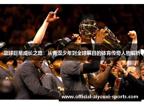 篮球巨星成长之路：从青涩少年到全球瞩目的体育传奇人物解析