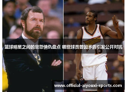 篮球明星之间的恩怨情仇盘点 哪些球员曾因矛盾引发公开对抗