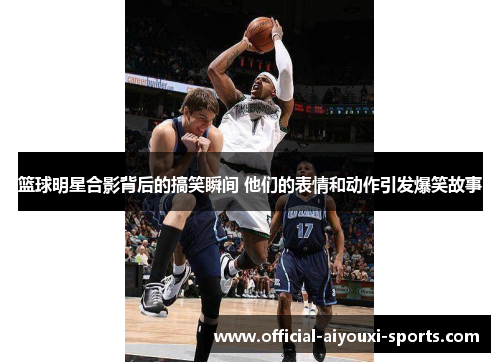 篮球明星合影背后的搞笑瞬间 他们的表情和动作引发爆笑故事