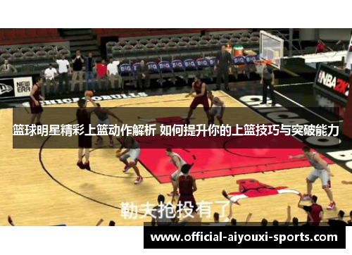 篮球明星精彩上篮动作解析 如何提升你的上篮技巧与突破能力