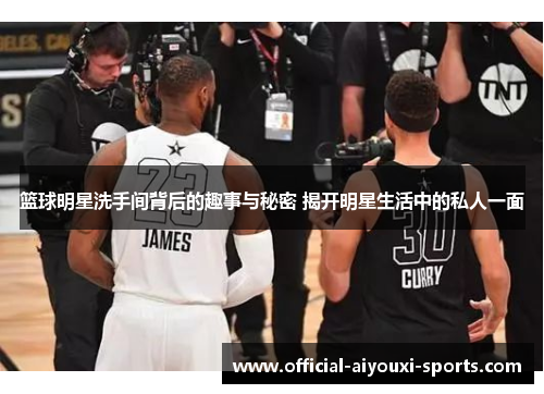 篮球明星洗手间背后的趣事与秘密 揭开明星生活中的私人一面