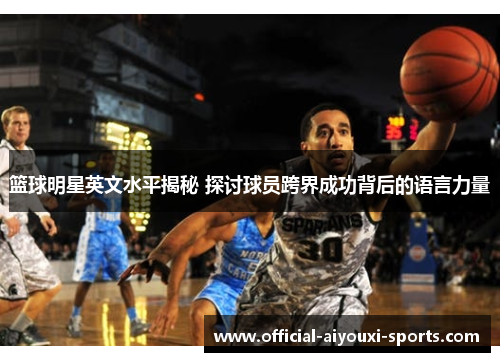 篮球明星英文水平揭秘 探讨球员跨界成功背后的语言力量