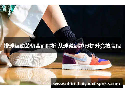 排球运动装备全面解析 从球鞋到护具提升竞技表现