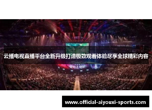 云播电视直播平台全新升级打造极致观看体验尽享全球精彩内容