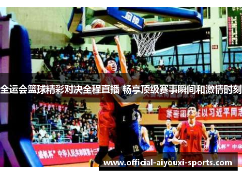 全运会篮球精彩对决全程直播 畅享顶级赛事瞬间和激情时刻