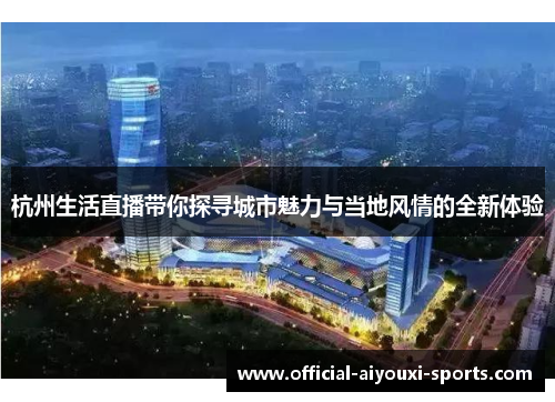 杭州生活直播带你探寻城市魅力与当地风情的全新体验