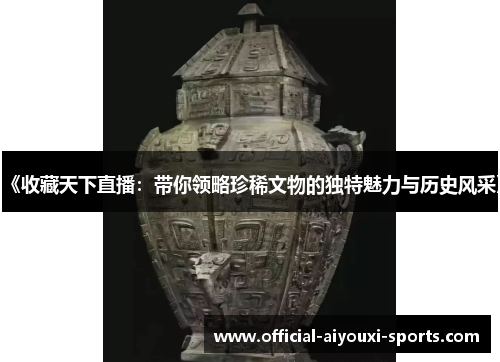 《收藏天下直播：带你领略珍稀文物的独特魅力与历史风采》