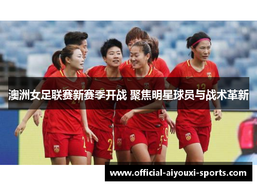 澳洲女足联赛新赛季开战 聚焦明星球员与战术革新