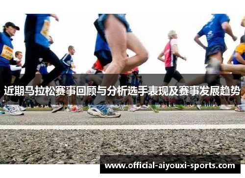 近期马拉松赛事回顾与分析选手表现及赛事发展趋势